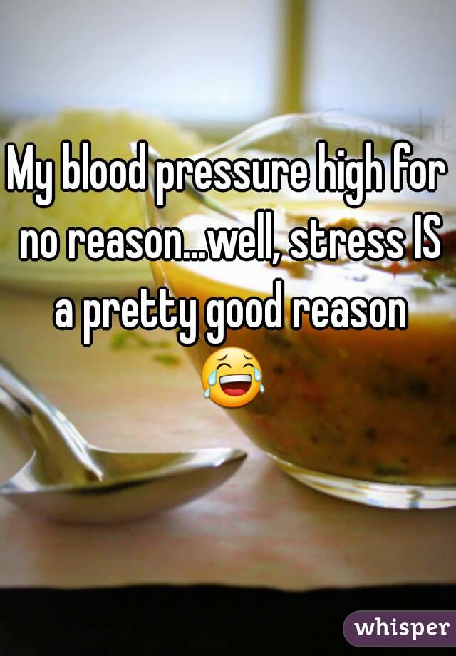 My blood pressure high for no reason...well, stress IS a pretty good reason 😂 