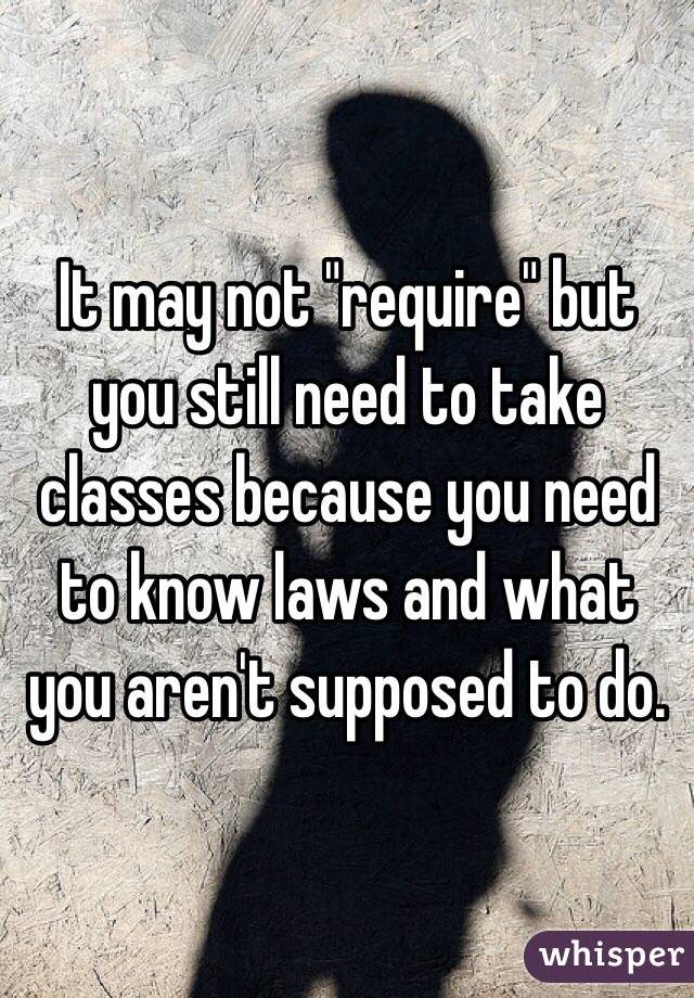It may not "require" but you still need to take classes because you need to know laws and what you aren't supposed to do. 