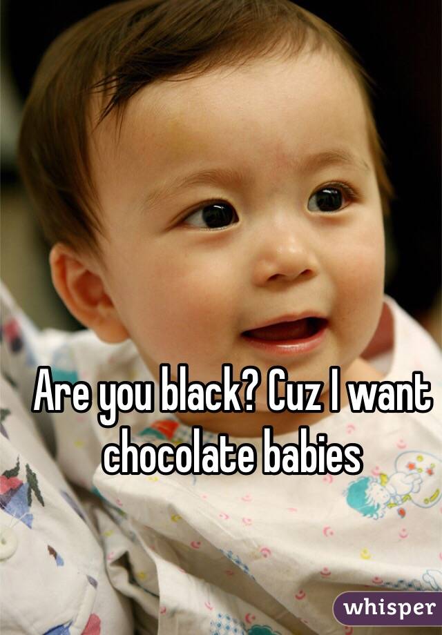 Are you black? Cuz I want chocolate babies 
