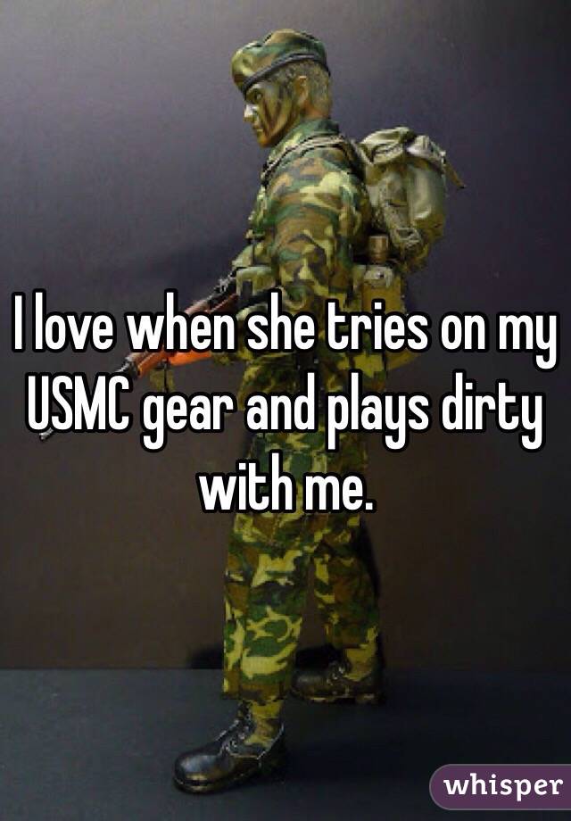 I love when she tries on my USMC gear and plays dirty with me.