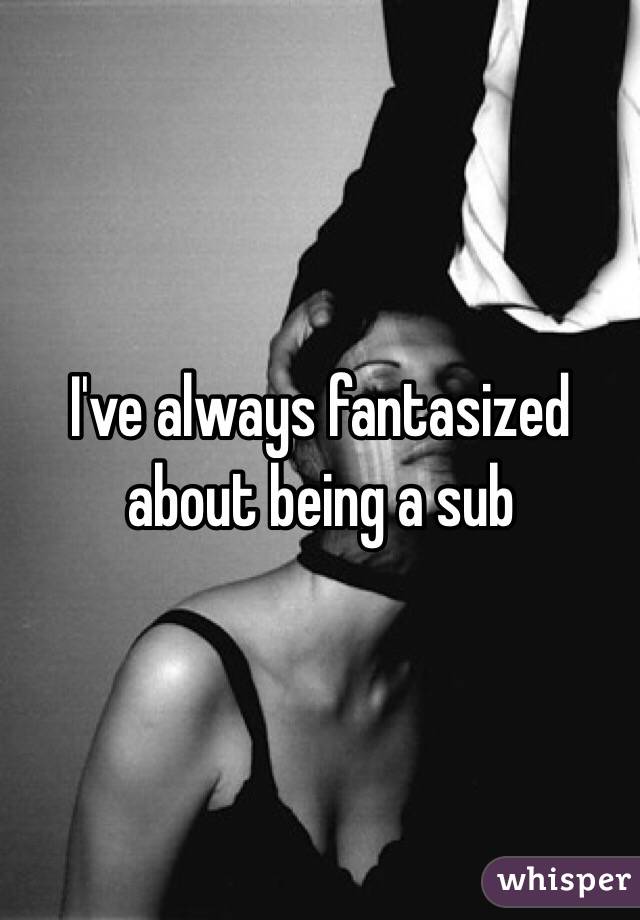 I've always fantasized about being a sub