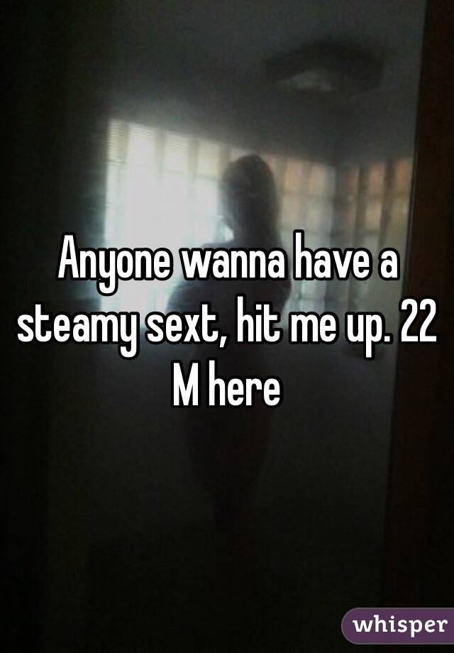 Anyone wanna have a steamy sext, hit me up. 22 M here