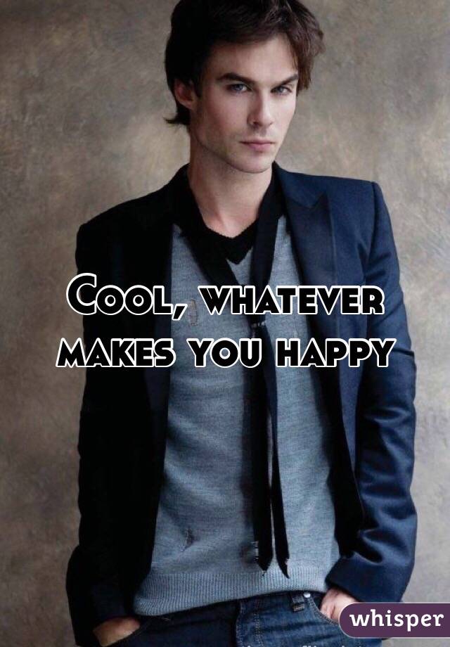Cool, whatever makes you happy