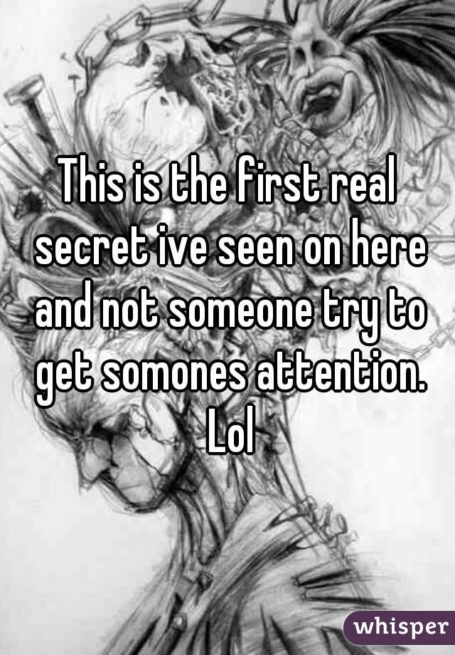 This is the first real secret ive seen on here and not someone try to get somones attention. Lol