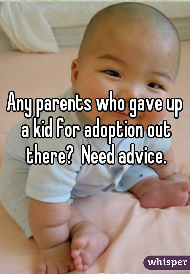 Any parents who gave up a kid for adoption out there?  Need advice.