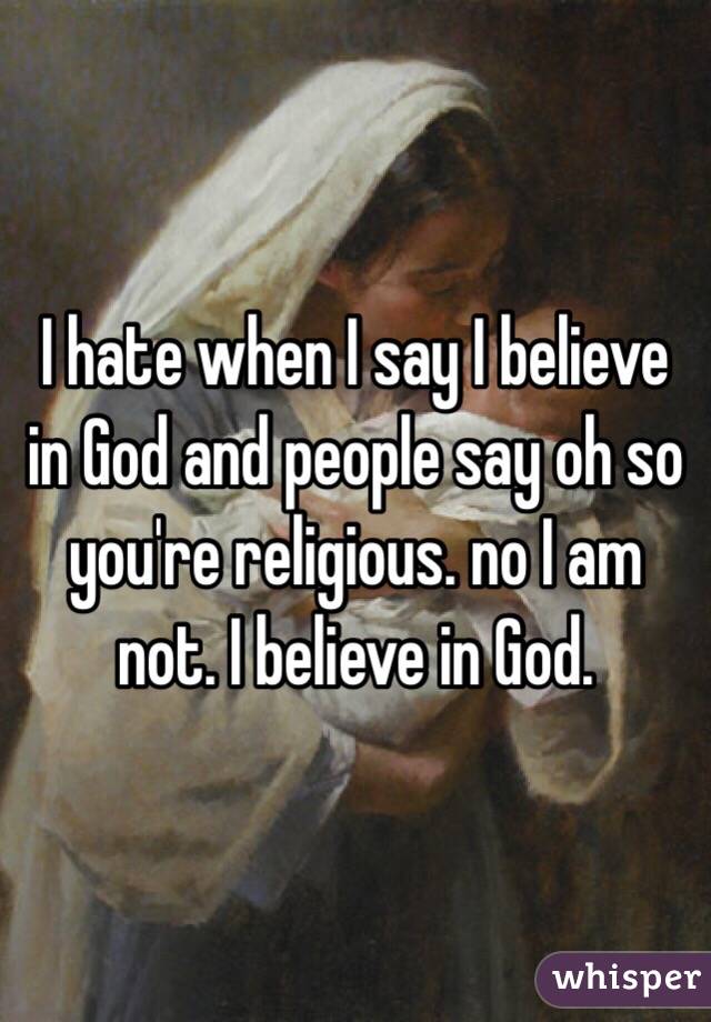 I hate when I say I believe in God and people say oh so you're religious. no I am not. I believe in God. 