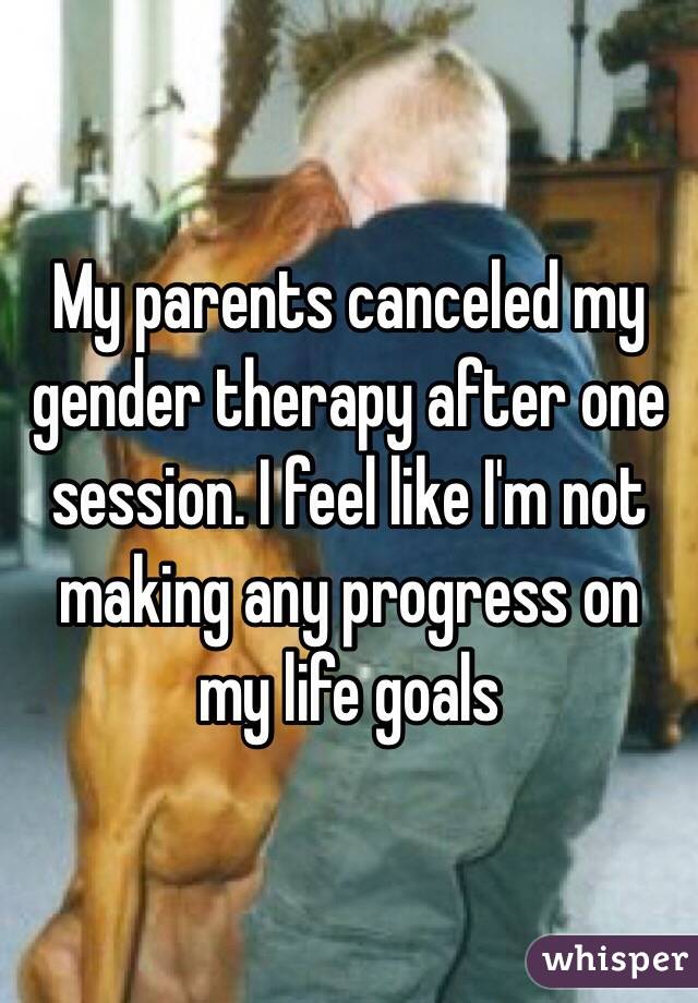 My parents canceled my gender therapy after one session. I feel like I'm not making any progress on my life goals