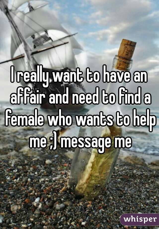 I really want to have an affair and need to find a female who wants to help me ;) message me