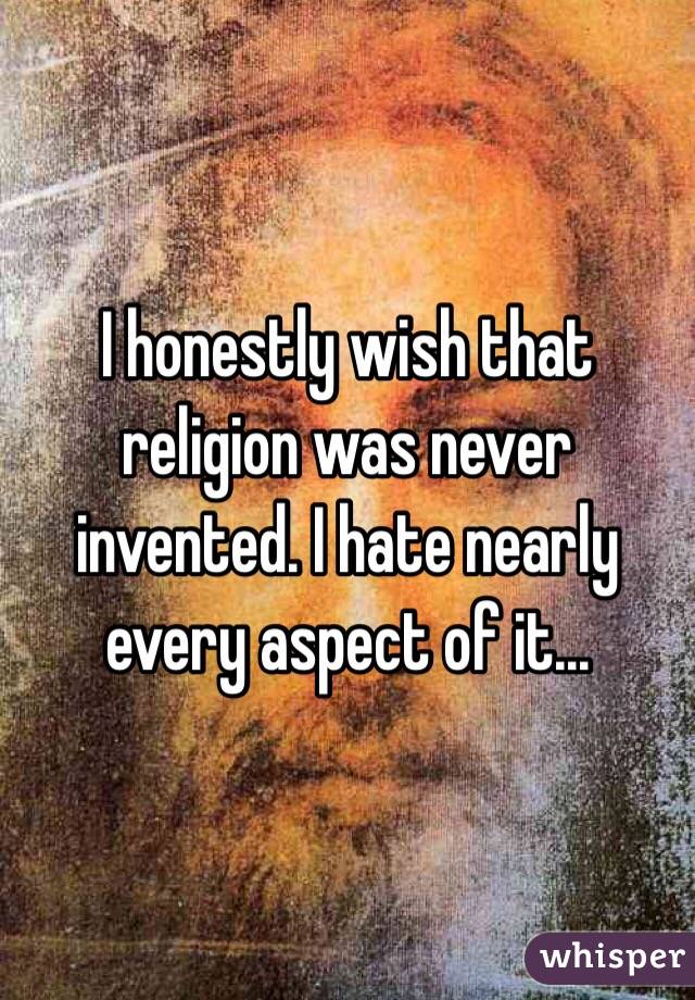 I honestly wish that religion was never invented. I hate nearly every aspect of it...