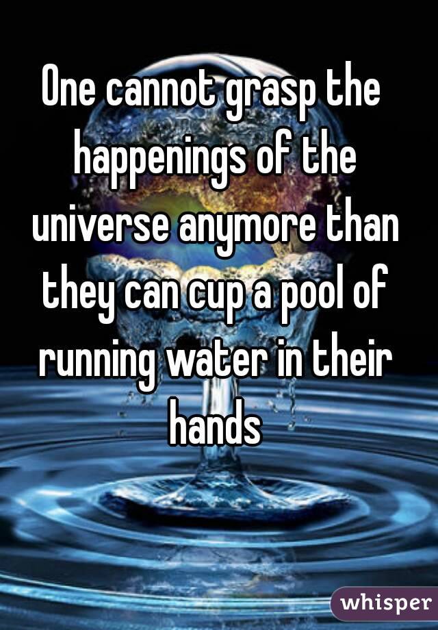 One cannot grasp the happenings of the universe anymore than they can cup a pool of running water in their hands