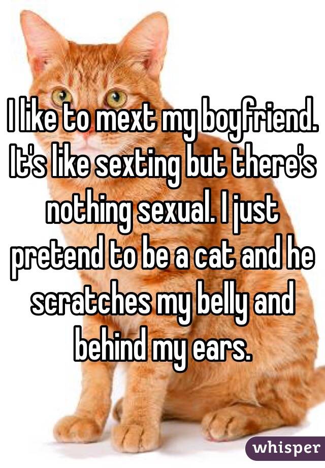 I like to mext my boyfriend. It's like sexting but there's nothing sexual. I just pretend to be a cat and he scratches my belly and behind my ears.