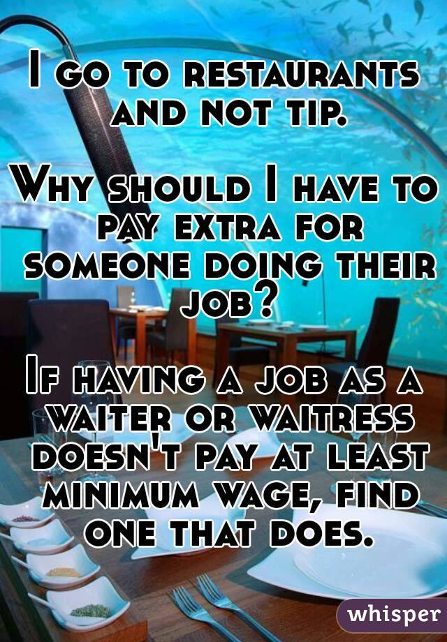 I go to restaurants and not tip.

Why should I have to pay extra for someone doing their job?

If having a job as a waiter or waitress doesn't pay at least minimum wage, find one that does.