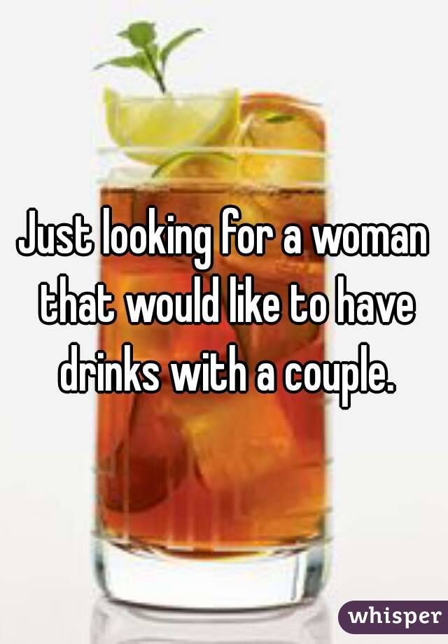 Just looking for a woman that would like to have drinks with a couple.