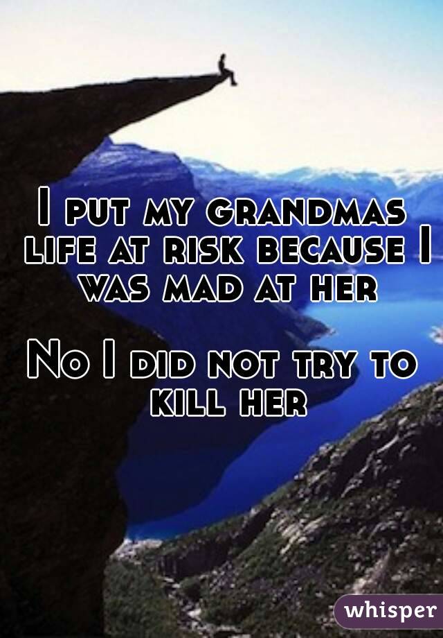 I put my grandmas life at risk because I was mad at her

No I did not try to kill her
