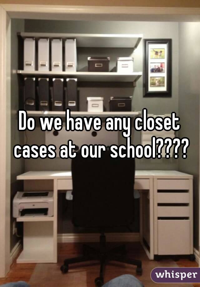 Do we have any closet cases at our school????