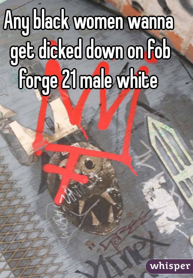 Any black women wanna get dicked down on fob forge 21 male white 