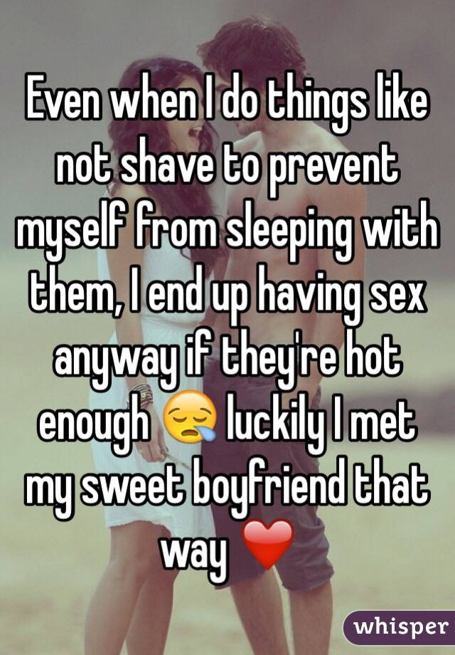 Even when I do things like not shave to prevent myself from sleeping with them, I end up having sex anyway if they're hot enough 😪 luckily I met my sweet boyfriend that way ❤️