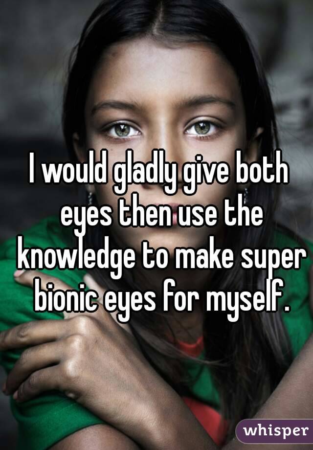 I would gladly give both eyes then use the knowledge to make super bionic eyes for myself.