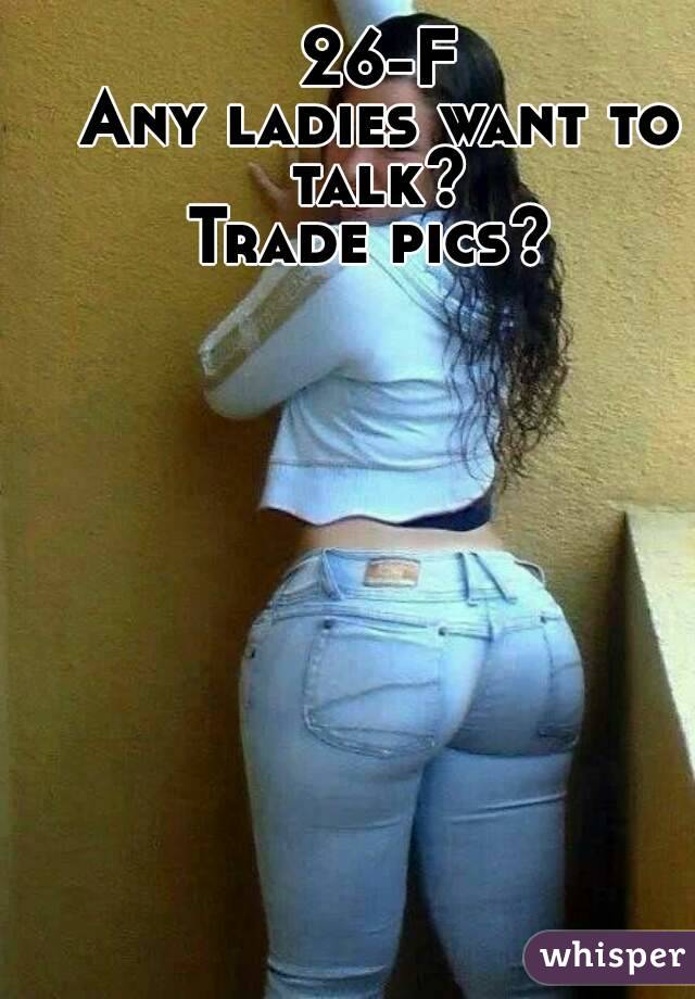 26-F
Any ladies want to talk? 
Trade pics? 
