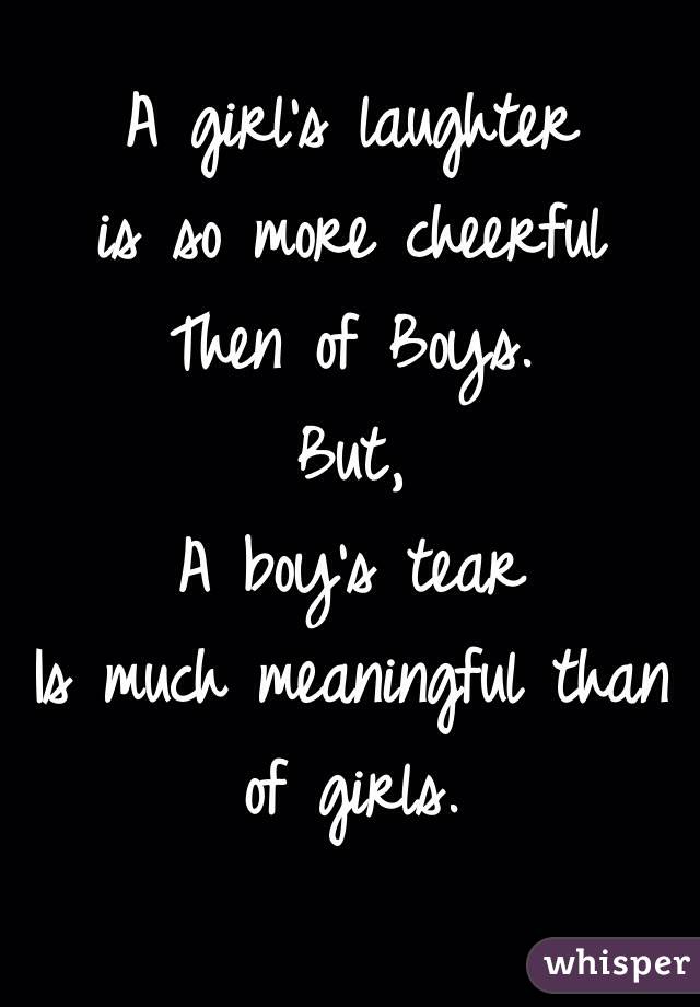  A girl's laughter
 is so more cheerful Then of Boys.
But,
A boy's tear
Is much meaningful than of girls.
