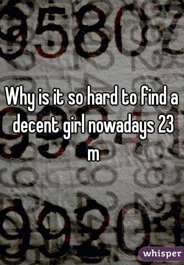 Why is it so hard to find a decent girl nowadays 23 m