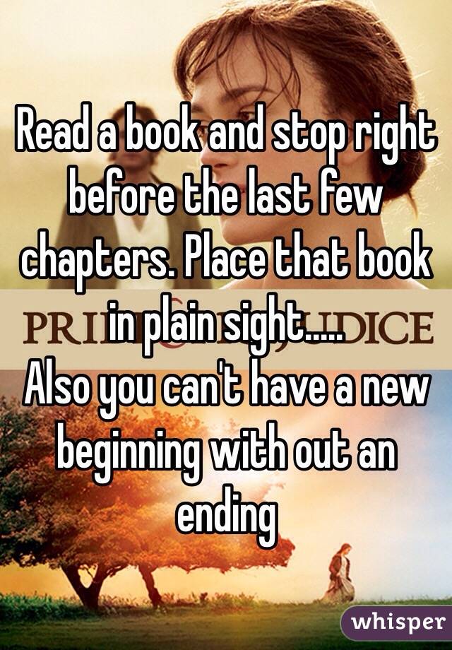 Read a book and stop right before the last few chapters. Place that book in plain sight.....
Also you can't have a new beginning with out an ending