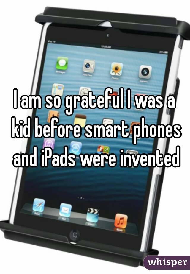 I am so grateful I was a kid before smart phones and iPads were invented