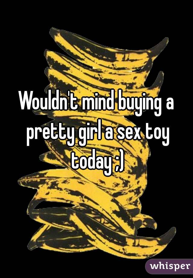 Wouldn't mind buying a pretty girl a sex toy today ;)