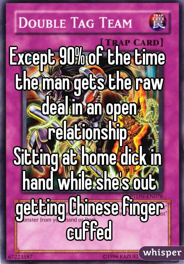 Except 90% of the time the man gets the raw deal in an open relationship 
Sitting at home dick in hand while she's out getting Chinese finger cuffed