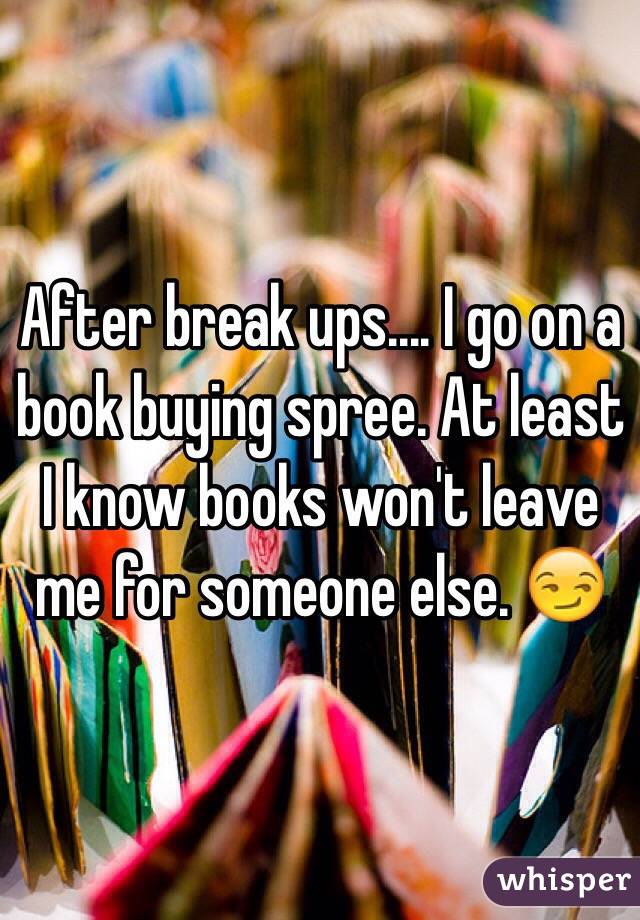 After break ups.... I go on a book buying spree. At least I know books won't leave me for someone else. 😏