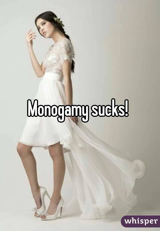 Monogamy sucks! 