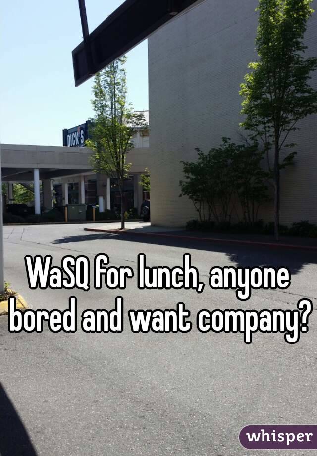 WaSQ for lunch, anyone bored and want company?