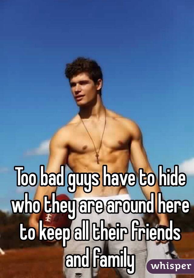 Too bad guys have to hide who they are around here to keep all their friends and family 