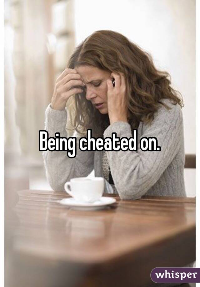 Being cheated on. 