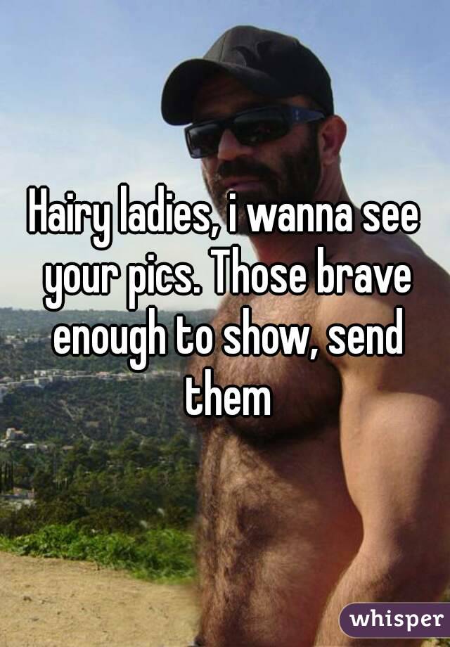Hairy ladies, i wanna see your pics. Those brave enough to show, send them
