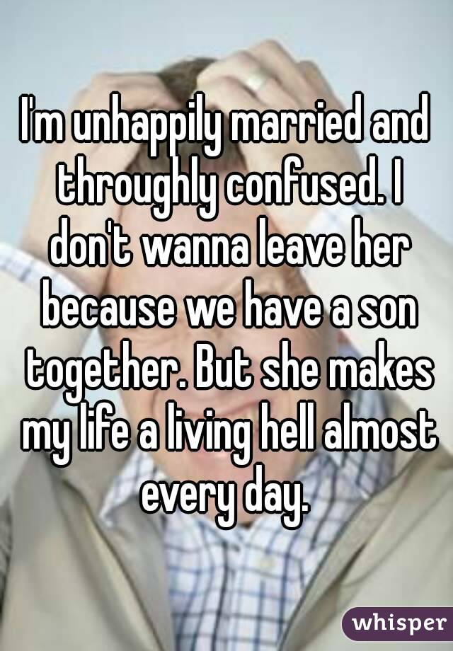 I'm unhappily married and throughly confused. I don't wanna leave her because we have a son together. But she makes my life a living hell almost every day. 