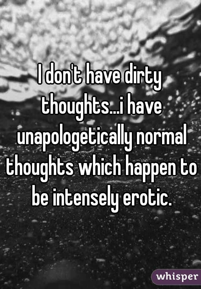 I don't have dirty thoughts...i have unapologetically normal thoughts which happen to be intensely erotic.
