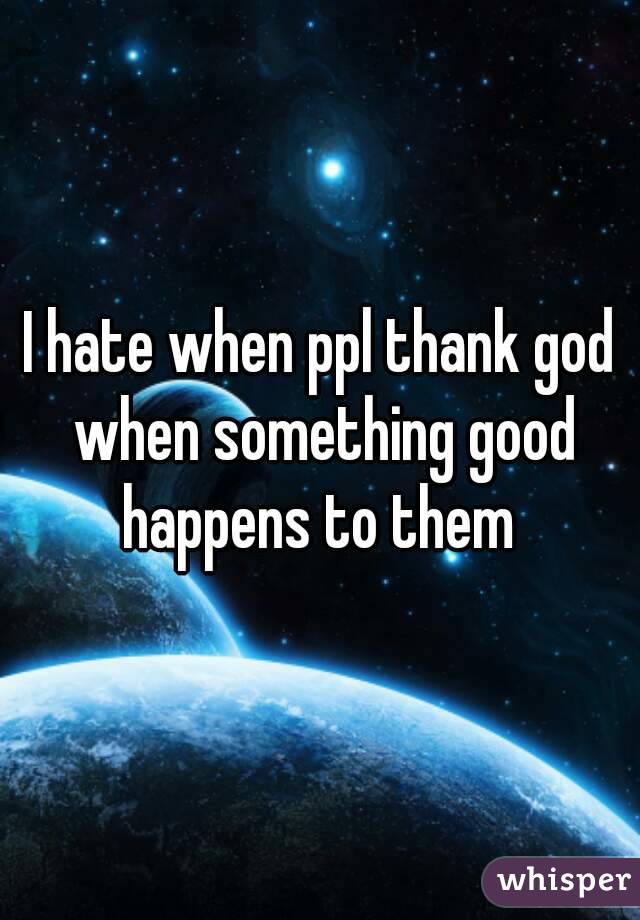 I hate when ppl thank god when something good happens to them 