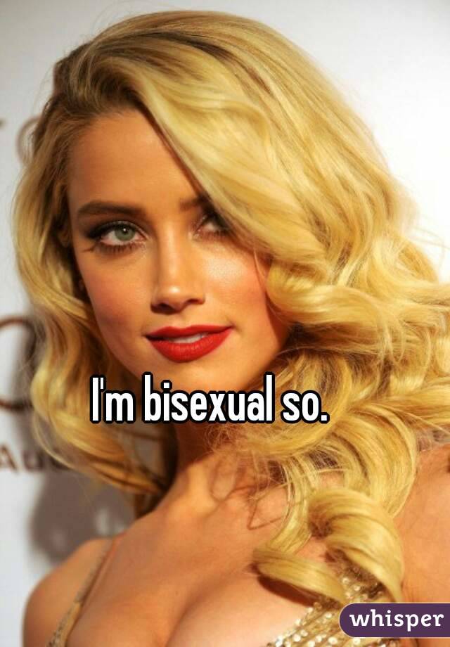 I'm bisexual so.