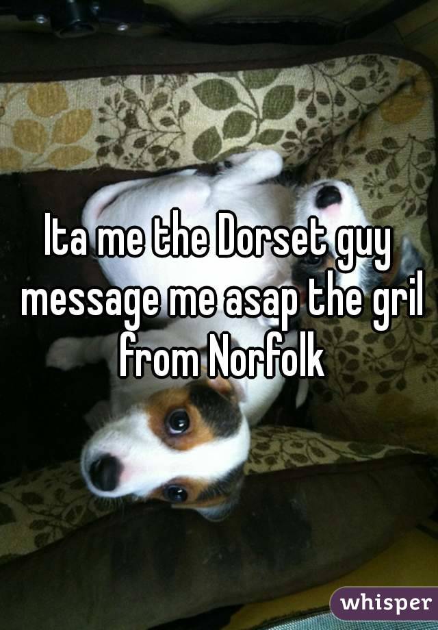 Ita me the Dorset guy message me asap the gril from Norfolk