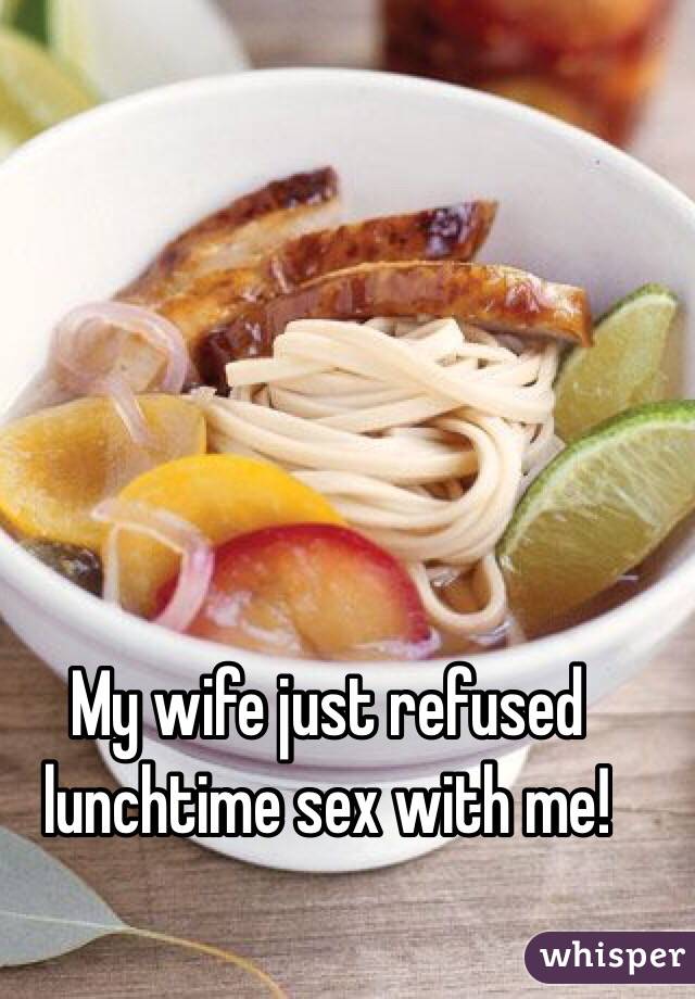 My wife just refused lunchtime sex with me!