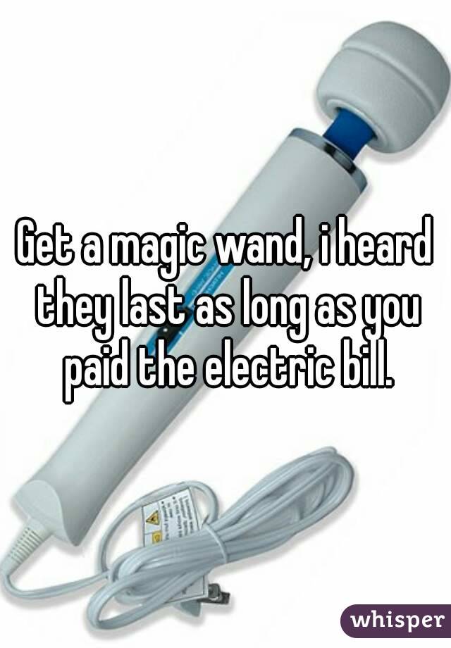 Get a magic wand, i heard they last as long as you paid the electric bill.