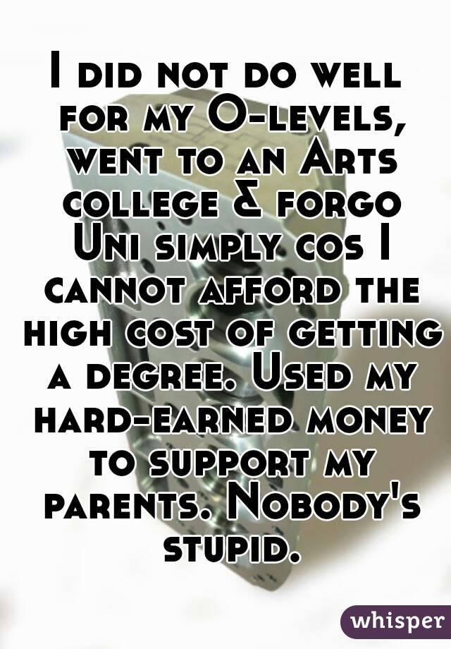 I did not do well for my O-levels, went to an Arts college & forgo Uni simply cos I cannot afford the high cost of getting a degree. Used my hard-earned money to support my parents. Nobody's stupid.