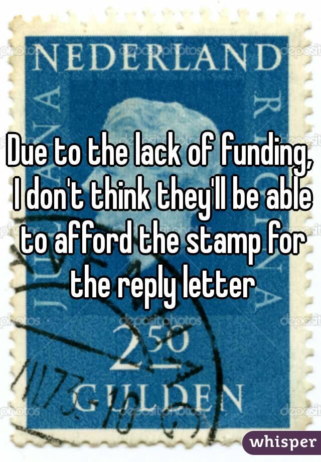 Due to the lack of funding, I don't think they'll be able to afford the stamp for the reply letter