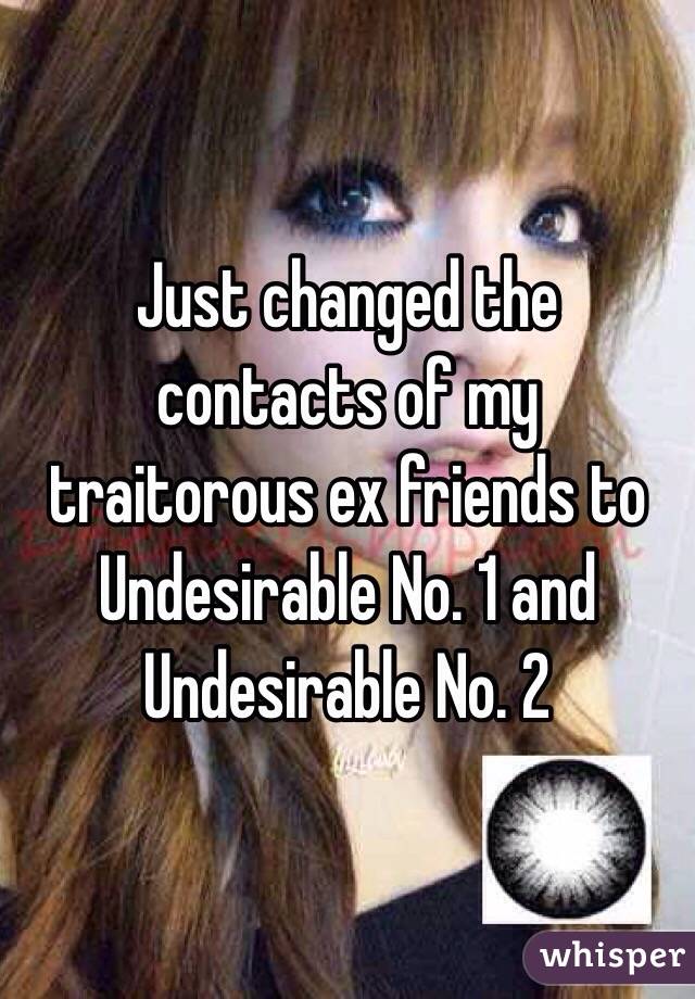 Just changed the contacts of my traitorous ex friends to Undesirable No. 1 and Undesirable No. 2