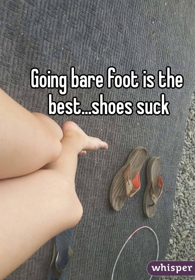 Going bare foot is the best...shoes suck