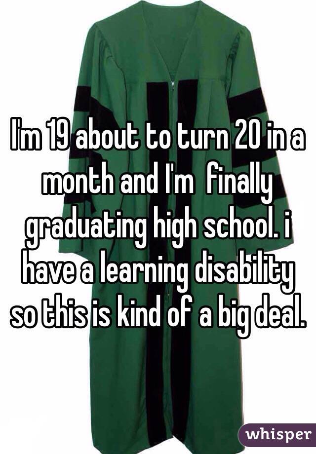 I'm 19 about to turn 20 in a month and I'm  finally graduating high school. i have a learning disability so this is kind of a big deal. 