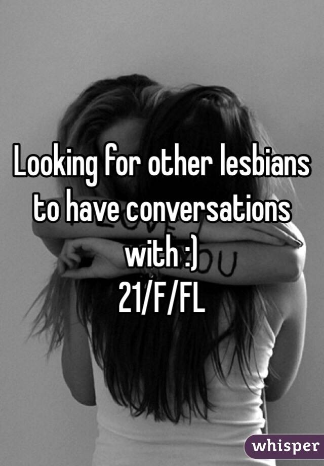 Looking for other lesbians to have conversations with :) 
21/F/FL
