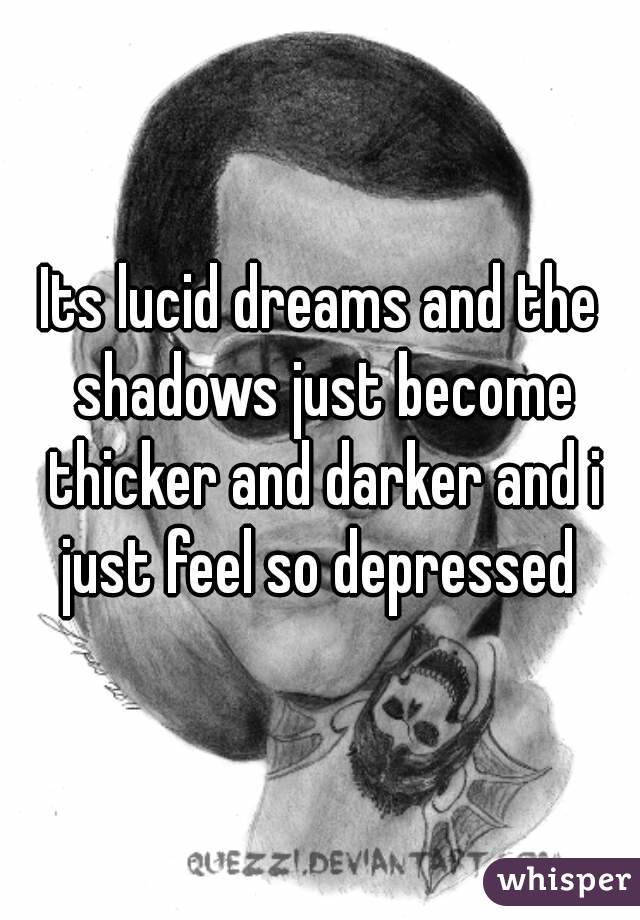 Its lucid dreams and the shadows just become thicker and darker and i just feel so depressed 