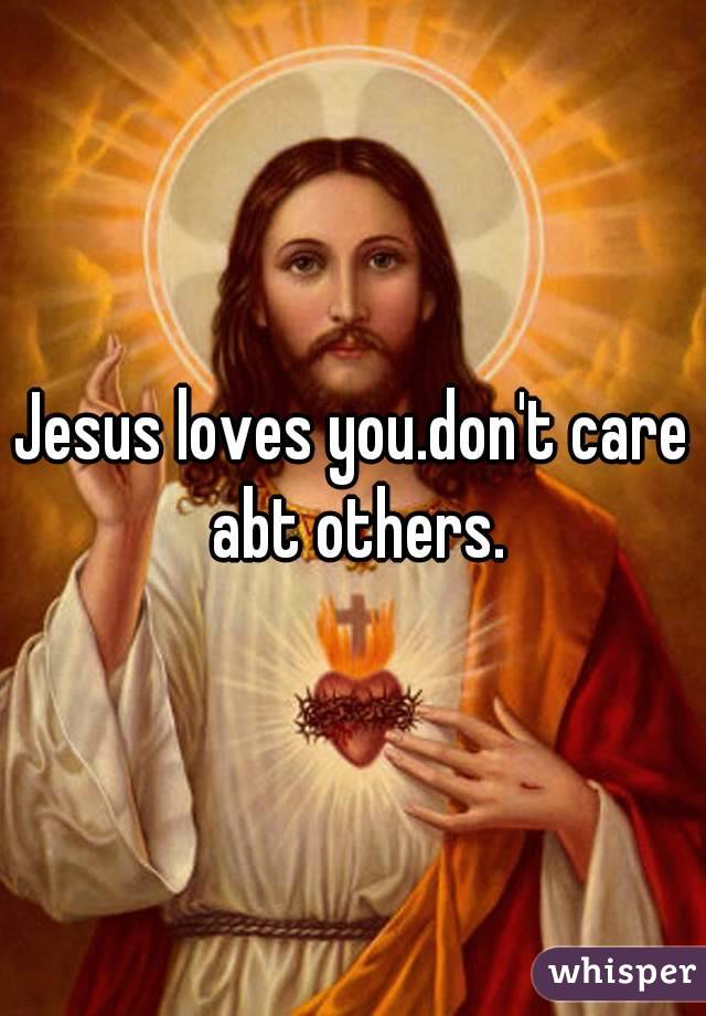 Jesus loves you.don't care abt others.